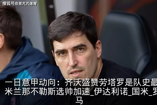一日意甲动向：齐沃盛赞劳塔罗是队史最佳，米兰那不勒斯选帅加速_伊达利诺_国米_罗马