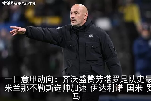 一日意甲动向：齐沃盛赞劳塔罗是队史最佳，米兰那不勒斯选帅加速_伊达利诺_国米_罗马
